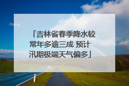 吉林省春季降水较常年多逾三成 预计汛期极端天气偏多